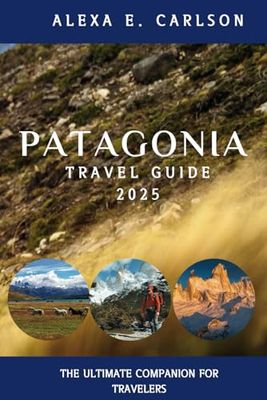 Patagonia Travel Guide 2025:: The Ultimate Companion for Travelers
