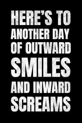 Here’s To Another Day Of Outward Smiles And Inward Screams: 6 x 9 College-Ruled Notebook Journal - Sarcastic Funny Work Notebooks for Coworkers, Employees, Adults, Boss