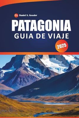 Patagonia Guía De Viaje 2025: Descubre impresionantes glaciares, senderos escarpados, picos montañosos, aventuras al aire libre y consejos prácticos para explorar la Patagonia
