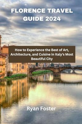 Florence Travel Guide 2024: How to Experience the Best of Art, Architecture, and Cuisine in Italy's Most Beautiful City