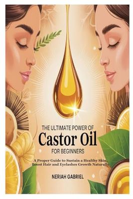 THE ULTIMATE POWER OF CASTOR OIL FOR BEGINNERS: A Proper Guide to Sustain a Healthy Skin, Boost Hair and Eyelashes Growth Naturally