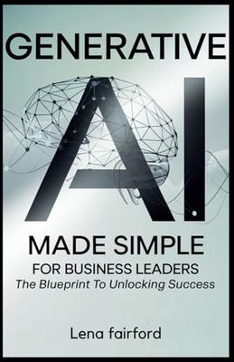 Generative AI Made Simple for Business Leaders: The Blueprint to Unlock Success: Simplified Strategies for Using Artificial Intelligence to Drive Productivity, Innovation, and Long-Term Growth