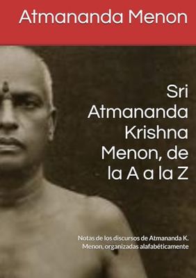 Sri Atmananda Krishna Menon, de la A a la Z: Notas de los discursos de Atmananda K. Menon, organizadas alafabéticamente