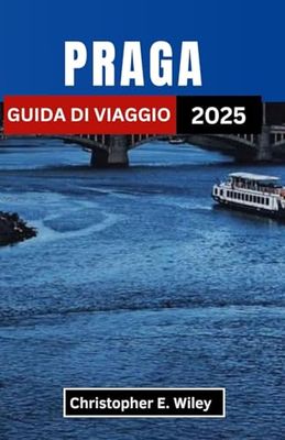 PRAGA GUIDA DI VIAGGIO 2025: Svelare tesori nascosti, racconti senza tempo e meraviglie incantate in una città di guglie