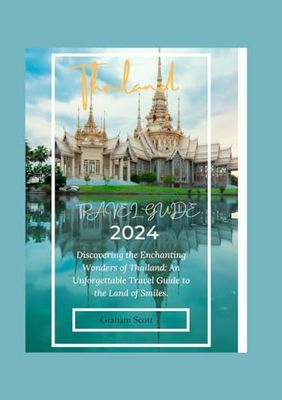 THAILAND TRAVEL GUIDE 2024: Discovering the Enchanting Wonders of Thailand: An Unforgettable Travel Guide to the Land of Smiles.