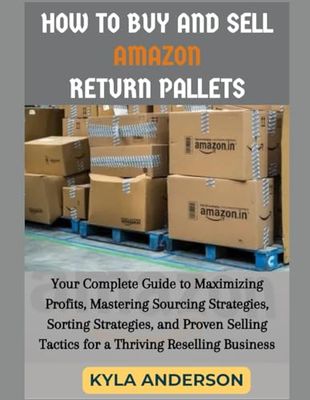 How To Buy And Sell Amazon Return Pallets: Your Complete Guide to Maximizing Profits, Mastering Sourcing Strategies, Sorting Strategies, and Proven Selling Tactics for a Thriving Reselling Business