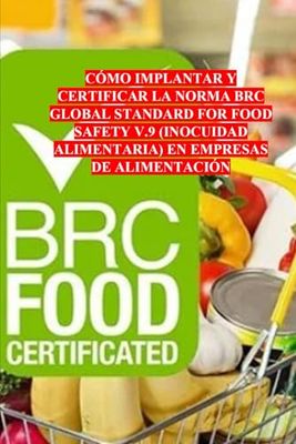 CÓMO IMPLANTAR Y CERTIFICAR LA NORMA BRC GLOBAL STANDARD FOR FOOD SAFETY V.9 (INOCUIDAD ALIMENTARIA) EN EMPRESAS DE ALIMENTACIÓN