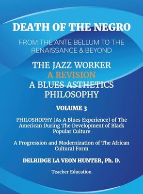 Death of The Negro From The Ante Bellum To The Renaissance & Beyond: An African American Experience In The Development of Black Popular Culture: The Jazz Worker: A Blues Aesthetic Philosophy: Volume 3