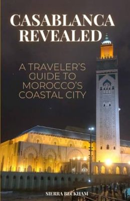 Casablanca Revealed: A Traveler's Guide to Morocco's Coastal City