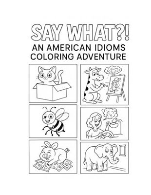 Say What?! An American Idioms Coloring Adventure: 20 Funny Phrases Brought to Life in Silly, Surprising Scenes!