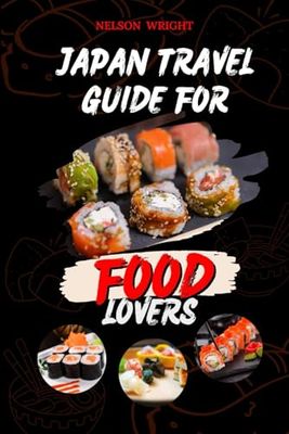JAPAN TRAVEL GUIDE FOR FOOD LOVERS: Easy Tips to Enjoy your Culinary Tour Including Traditional Japanese Cuisine, Street Food, And Regional Specialties