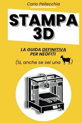 STAMPA 3D - La guida definitiva per neofiti: Non il solito libro pieno di tecnicismi o sbattimenti