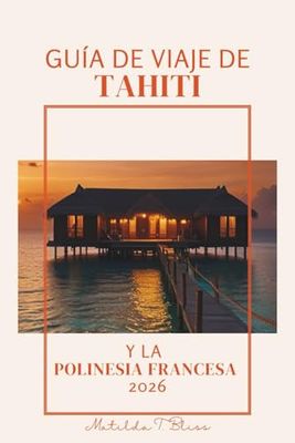 GUÍA DE VIAJE DE TAHITÍ Y LA POLINESIA FRANCESA 2026: El plan de viaje definitivo a las Islas Paradisíacas: Bora Bora, Moorea, bungalows sobre el ... playas y aventura en el Océano Pacífico Sur.