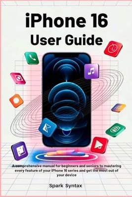 IPHONE 16 USER GUIDE: A Comprehensive Manual for Beginners and Seniors to Mastering Every Feature of Your iPhone 16 Series and Get the Most Out of Your Device