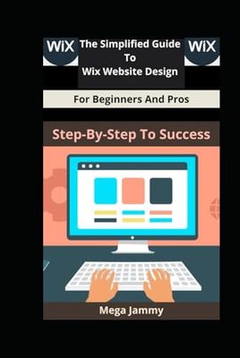 The Simplified Guide to Wix Website Design for Beginners and Pros: Step-by-Step to Success