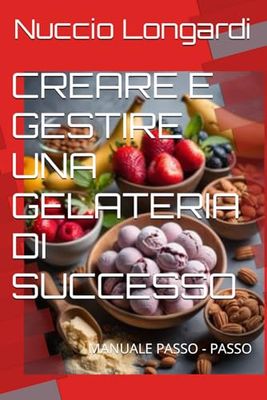 CREARE E GESTIRE UNA GELATERIA DI SUCCESSO: MANUALE PASSO - PASSO