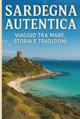 Sardegna Autentica: Viaggio tra Mare, Storia e Tradizioni: Guida Completa per Esplorare l’Isola Più Selvaggia d’Italia: Cosa Vedere, Mangiare e Vivere