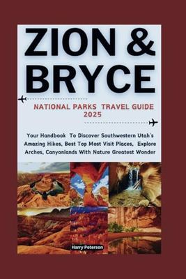ZION & BRYCE CANYON National Parks Travel Guide 2025: Your Handbook To Discover Southwestern Utah's Amazing Hikes, Best Top Most Visit Places, Explore Arches, Canyonlands With Nature Greatest Wonder