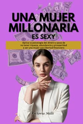 UNA MUJER MILLONARIA ES SEXY: Aplica la psicología del dinero y pasa de no tener riqueza, abundancia y prosperidad a ser una mujer con libertad financiera