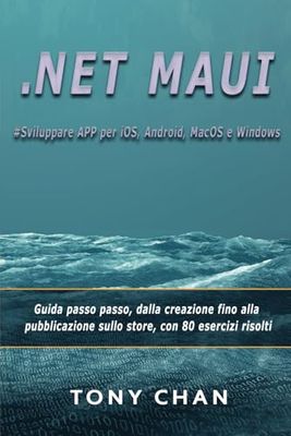.NET MAUI, Sviluppare APP per iOS, Android, MacOS e Windows: Guida passo passo, dalla creazione fino alla pubblicazione sullo store, con 80 esercizi risolti