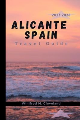 ALICANTE, SPAIN TRAVEL GUIDE 2023-2024: A complete insider's guide for first time visitors to Alicante. Discover; the hidden gems, Cuisines, Nightlife, Attractions, Activities and historical places