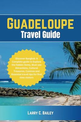 Guadeloupe Travel Guide: A Complete guide to Explore the hidden Gems, Must see Attractions, Culture, Museums, Cuisines and Essential travel tips for first time visitor