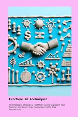Practical Business & Economics Techniques: The Hardcore Strategies That Will Fucking Skyrocket Your Success and Leave Your Competitors in the Dust