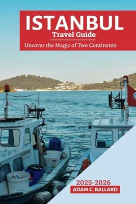 Istanbul Travel Guide 2025-2026: Uncover the Magic of Two Continents