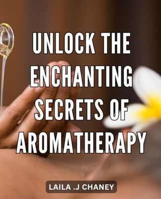 Unlock the Enchanting Secrets of Aromatherapy: Discover the Hidden Power of Aromatherapy to Transform Your Life and Ignite Inner Wellness