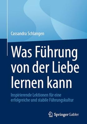 Was Führung von der Liebe lernen kann: Inspirierende Lektionen für eine erfolgreiche und stabile Führungskultur: Inspirierende Lektionen Für Eine Erfolgreiche Und Stabile Führungskultur