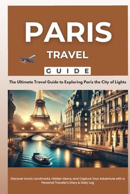Paris Travel Guide : The Ultimate Travel Guide to Exploring Paris the City of Lights: Discover Iconic Landmarks, Hidden Gems, and Capture Your Adventure with a Personal Traveler's Diary & Daily Log