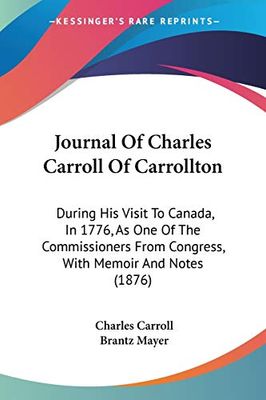 Journal of Charles Carroll of Carrollton: During His Visit to Canada, in 1776, As One of the Commissioners from Congress, With Memoir and Notes