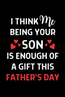 Fathers Day: I Think Me Being Your Son Is Enough Of A Gift: Cute Fathers Day Notebook Journal Gift for Papa: Personalized Fathers Day Gifts For Dad From Son