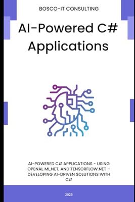 AI-Powered C Applications: Using OpenAI, ML.NET, and TensorFlow.NET – Developing AI-Driven Solutions with C