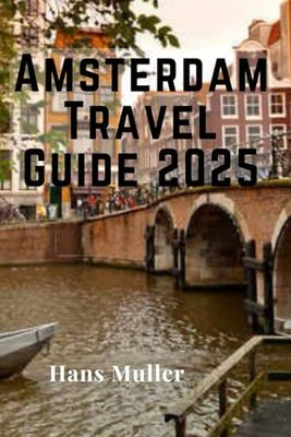 Amsterdam Travel Guide 2025: The Ultimate Travel Companion to Discover Amsterdam’s Culture, Canals, and Hidden Gems