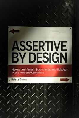 Assertive by Design: Navigating Power, Boundaries, and Respect in the Modern Workplace - (setting boundaries, how to get along & work with difficult people by being assertive)