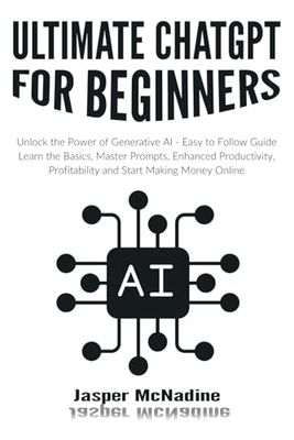 Ultimate ChatGPT for Beginners: Unlock the Power of Generative AI with Easy to Follow Guide - Learn the Basics, Master Prompts, Enhanced Productivity, Profitability and Start Making Money Online