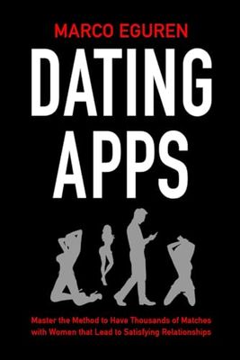 Dating Apps: Master the Method to Have Thousands of Matches with Women that Lead to Satisfying Relationships
