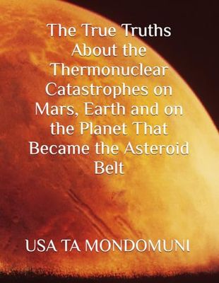 The True Truths About the Thermonuclear Catastrophes on Mars, Earth and on the Planet That Became the Asteroid Belt