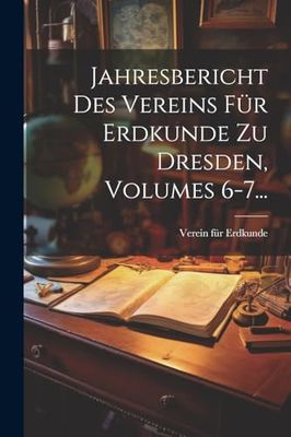 Jahresbericht Des Vereins Für Erdkunde Zu Dresden, Volumes 6-7...