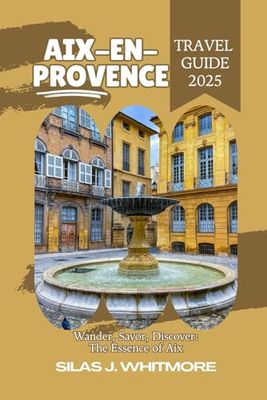 AIX-EN-PROVENCE TRAVEL GUIDE 2025: Wander, Savor, Discover: The Essence of Aix