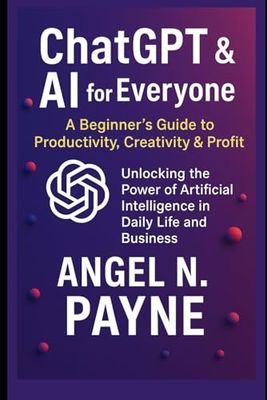 ChatGPT & AI for Everyone: A Beginner’s Guide to Productivity, Creativity & Profit: Unlocking the Power of Artificial Intelligence in Daily Life and Business