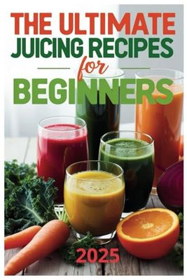 The Ultimate Juicing Recipes for Beginners 2025: Flavorful Juices for Beginners: Detox, Refresh, and Energize with Every Sip