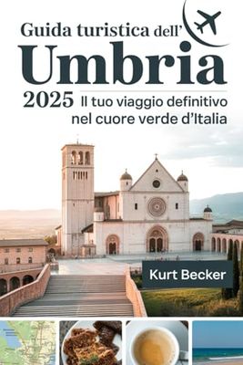 Guida turistica dell'Umbria 2025: il tuo viaggio definitivo nel cuore verde d'Italia: Esplora Assisi, Perugia, Spoleto e Orvieto: scopri le gemme ... dell'UNESCO, le strade del vino e la cucina