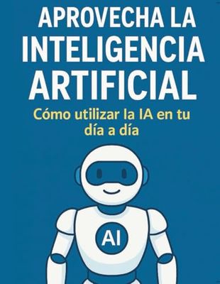 APROVECHA LA INTELIGENCIA ARTIFICIAL: Como utilizar la IA en tu dia a dia