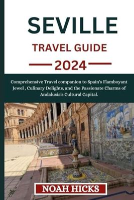 SEVILLE TRAVEL GUIDE 2024: Comprehensive Travel companion to Spain's Flamboyant Jewel , Culinary Delights, and the Passionate Charms of Andalusia's Cultural Capital.