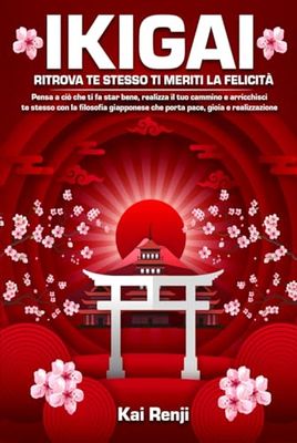 Ikigai: ritrova te stesso ti meriti la felicità: Pensa a ciò che ti fa star bene, realizza il tuo cammino e arricchisci te stesso con la filosofia giapponese che porta pace, gioia e realizzazione