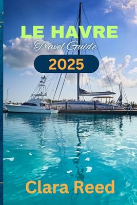 Le Havre Travel Guide 2025: Discover Timeless Attractions and Experiences