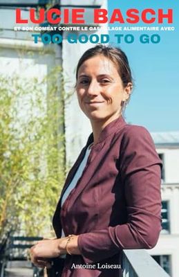 Lucie Basche et son combat contre le gaspillage alimentaire avec Too Good To Go: Une biographie captivante sur l'impact, les réussites et les leçons d'une entrepreneuse engagée