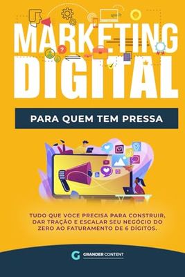 Marketing Digital Para Quem Tem Pressa: Tudo Que Você Precisa Para Construir, Dar Tração e Escalar Seu Negócio Do Zero ao Faturamento de 6 Dígitos.